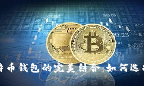 以太坊钱包与比特币钱包的完美结合:如何选择和使用通用钱包