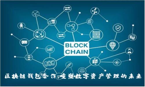 区块链钱包合作:重塑数字资产管理的未来