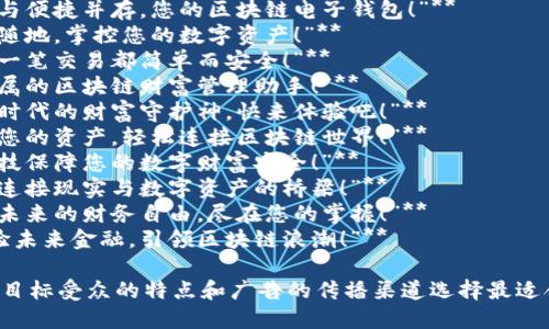 以下是关于“区块链电子钱包”的一些广告语建议：

1. **“安全与便捷并存，您的区块链电子钱包！”**
2. **“随时随地，掌控您的数字资产！”**
3. **“让每一笔交易都简单而安全！”**
4. **“您专属的区块链财富管理助手！”**
5. **“数字时代的财富守护神，快来体验吧！”**
6. **“保护您的资产，轻松连接区块链世界！”**
7. **“用科技保障您的数字财富安全！”**
8. **“无缝连接现实与数字资产的桥梁！”**
9. **“构建未来的财务自由，尽在您的掌握！”**
10. **“体验未来金融，引领区块链浪潮！”**

您可以根据目标受众的特点和广告的传播渠道选择最适合的广告语。