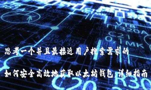 思考一个并且最接近用户搜索需求的
如何安全高效地获取以太坊钱包:详细指南