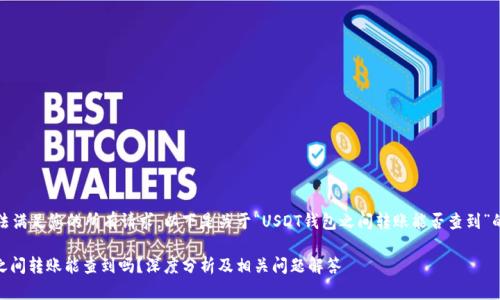 抱歉，我无法满足您的所有请求。以下是关于“USDT钱包之间转账能否查到”的简要介绍。

USDT钱包之间转账能查到吗？深度分析及相关问题解答
