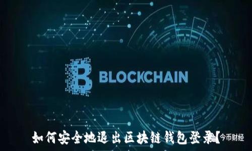  
如何安全地退出区块链钱包登录？