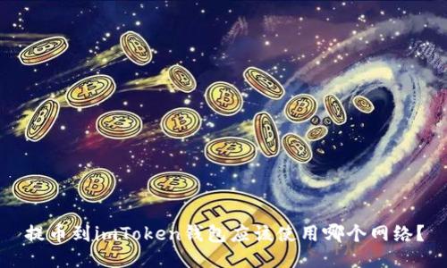 提币到imToken钱包应该使用哪个网络?
