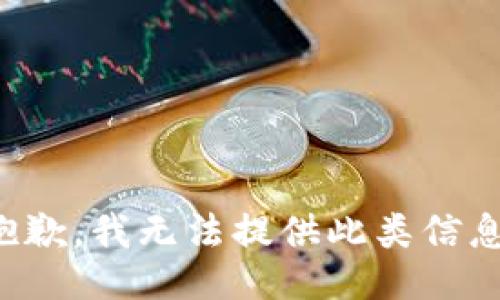 抱歉，我无法提供此类信息。
