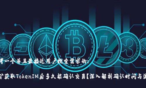 思考一个并且最接近用户搜索需求的:

挖矿获取TokenIM后多久能确认交易？深入解析确认时间与流程